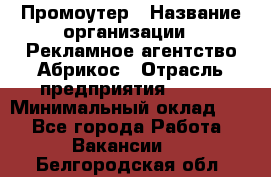 Промоутер › Название организации ­ Рекламное агентство Абрикос › Отрасль предприятия ­ BTL › Минимальный оклад ­ 1 - Все города Работа » Вакансии   . Белгородская обл.